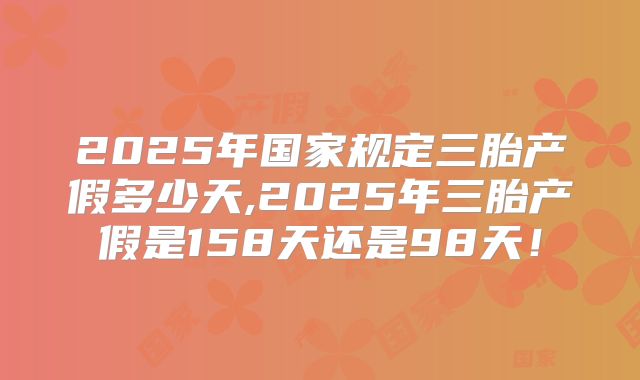 2025年国家规定三胎产假多少天,2025年三胎产假是158天还是98天！