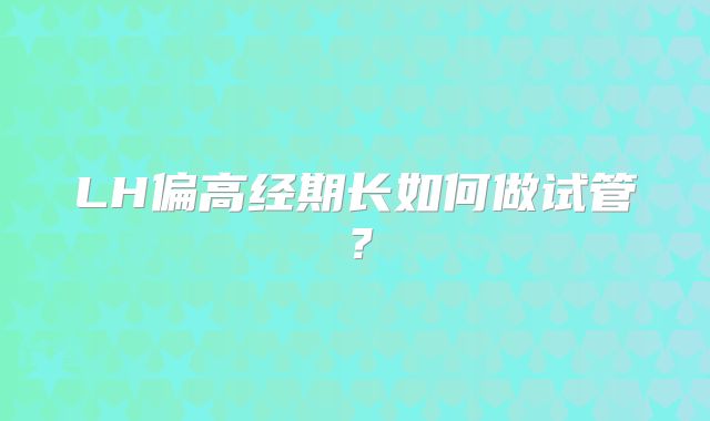 LH偏高经期长如何做试管？