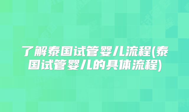 了解泰国试管婴儿流程(泰国试管婴儿的具体流程)