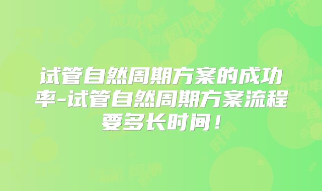 试管自然周期方案的成功率-试管自然周期方案流程要多长时间！
