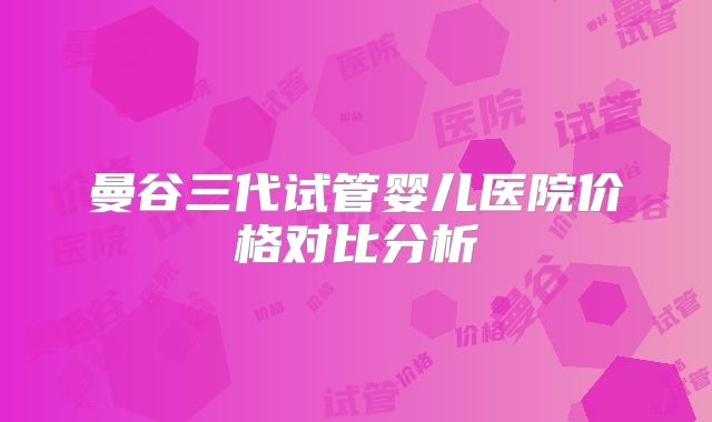 曼谷三代试管婴儿医院价格对比分析