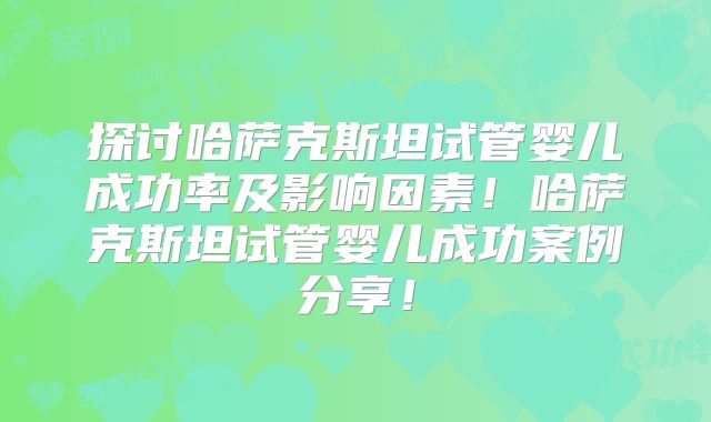 探讨哈萨克斯坦试管婴儿成功率及影响因素！哈萨克斯坦试管婴儿成功案例分享！