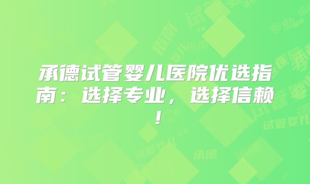 承德试管婴儿医院优选指南:选择专业,选择信赖!