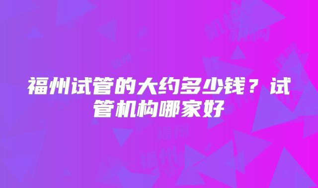 福州试管的大约多少钱？试管机构哪家好