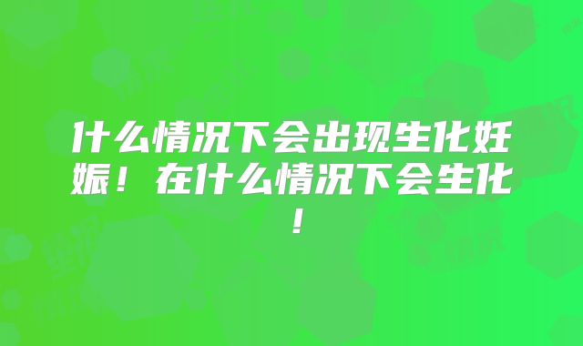 什么情况下会出现生化妊娠!在什么情况下会生化!