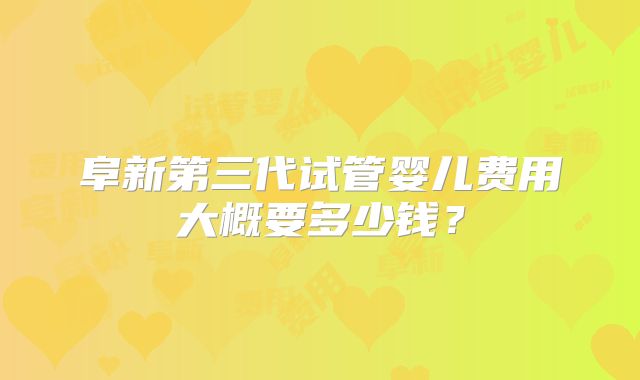 阜新第三代试管婴儿费用大概要多少钱？