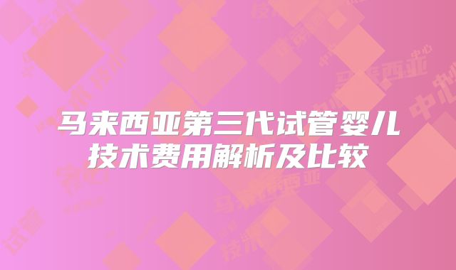 马来西亚第三代试管婴儿技术费用解析及比较
