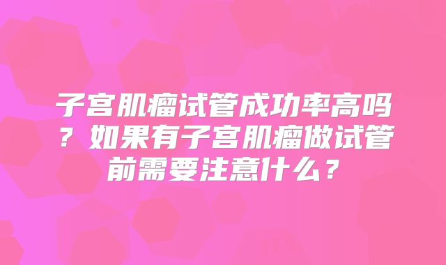 子宫肌瘤试管成功率高吗?如果有子宫肌瘤做试管前需要注意什么?