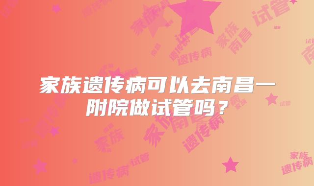 家族遗传病可以去南昌一附院做试管吗?