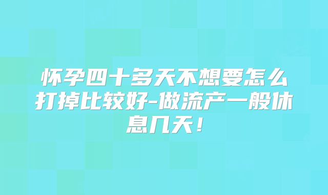 怀孕四十多天不想要怎么打掉比较好-做流产一般休息几天!