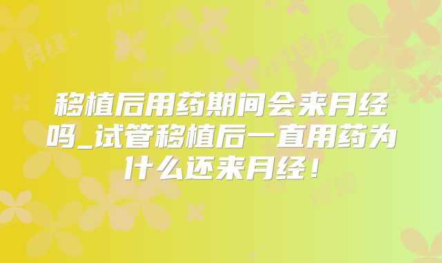 移植后用药期间会来月经吗_试管移植后一直用药为什么还来月经！
