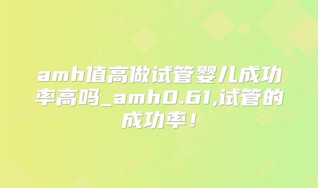 amh值高做试管婴儿成功率高吗_amh0.61,试管的成功率！