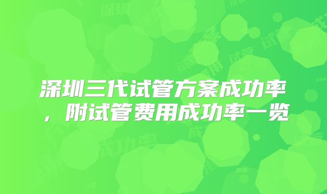 深圳三代试管方案成功率，附试管费用成功率一览