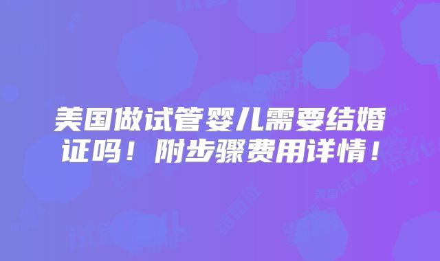 美国做试管婴儿需要结婚证吗!附步骤费用详情!
