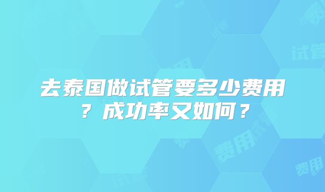 去泰国做试管要多少费用？成功率又如何？