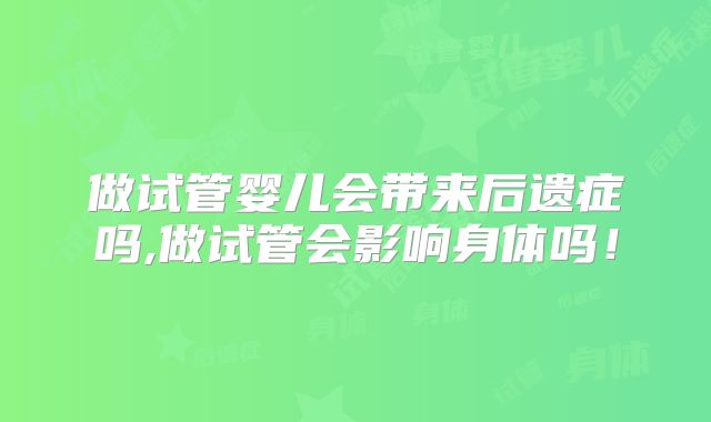 做试管婴儿会带来后遗症吗,做试管会影响身体吗！