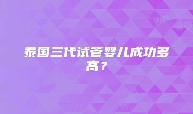 泰国三代试管婴儿成功多高？