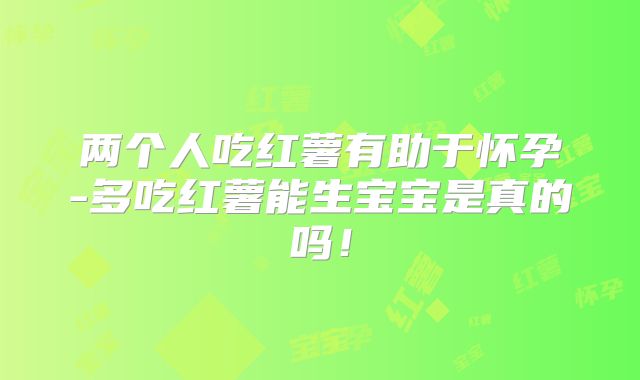 两个人吃红薯有助于怀孕-多吃红薯能生宝宝是真的吗!