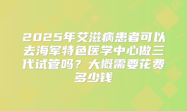 2025年艾滋病患者可以去海军特色医学中心做三代试管吗?大概需要花费多少钱
