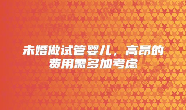 未婚做试管婴儿,高昂的费用需多加考虑