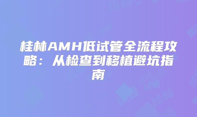 桂林AMH低试管全流程攻略:从检查到移植避坑指南