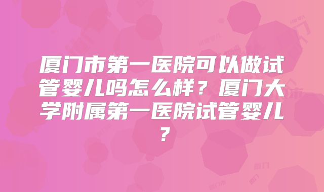 厦门市第一医院可以做试管婴儿吗怎么样？厦门大学附属第一医院试管婴儿？