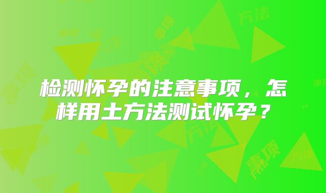 检测怀孕的注意事项，怎样用土方法测试怀孕？