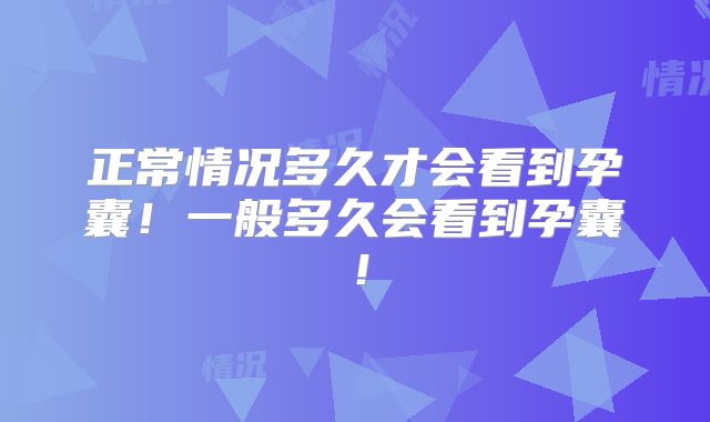 正常情况多久才会看到孕囊！一般多久会看到孕囊！
