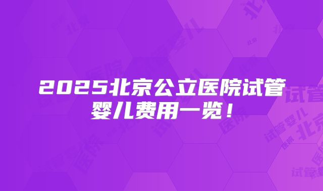 2025北京公立医院试管婴儿费用一览!