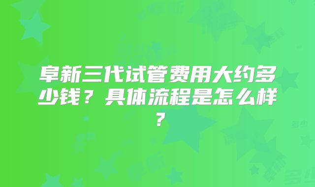 阜新三代试管费用大约多少钱?具体流程是怎么样?