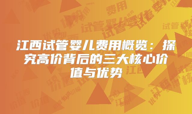 江西试管婴儿费用概览:探究高价背后的三大核心价值与优势