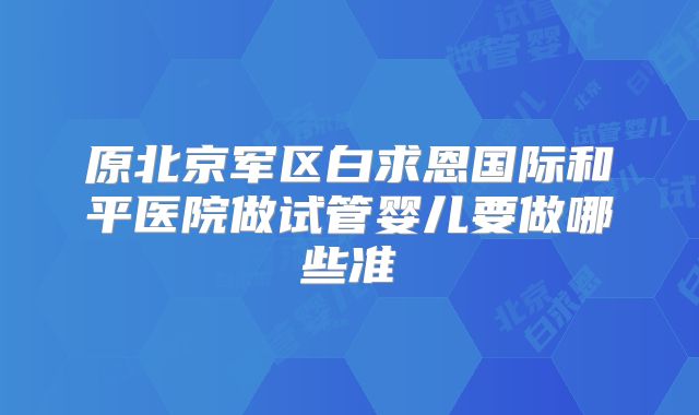 原北京军区白求恩国际和平医院做试管婴儿要做哪些准