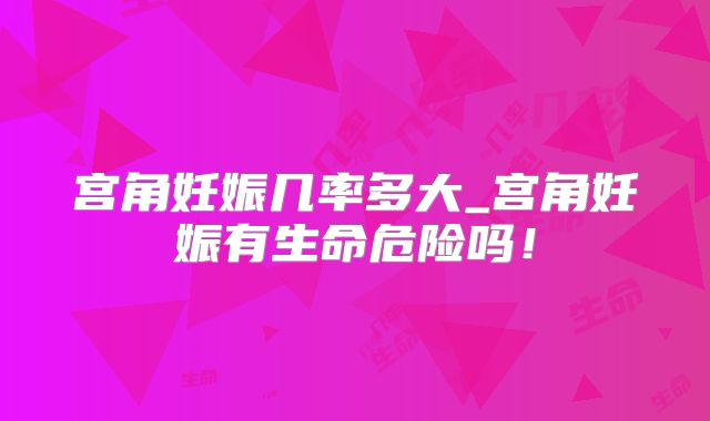 宫角妊娠几率多大_宫角妊娠有生命危险吗!