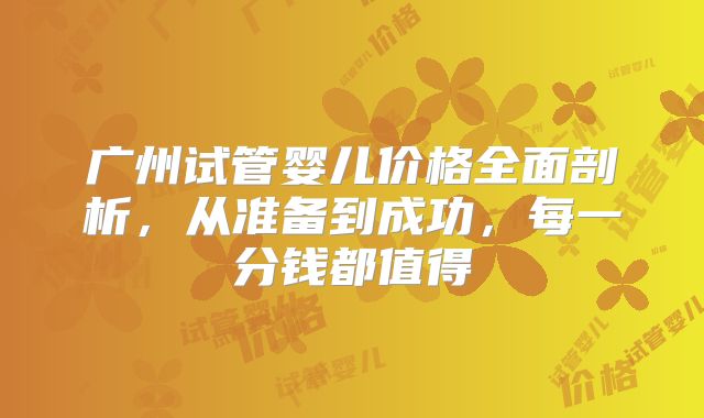 广州试管婴儿价格全面剖析,从准备到成功,每一分钱都值得