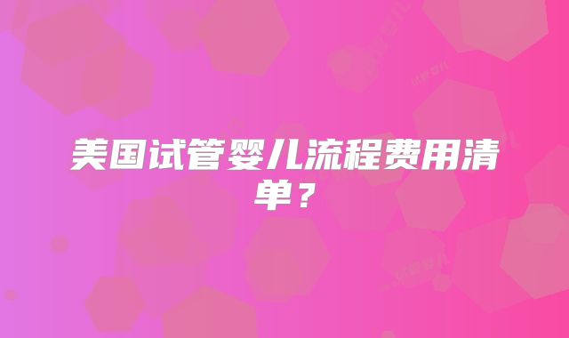 美国试管婴儿流程费用清单？