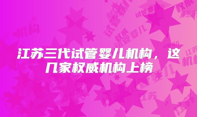 江苏三代试管婴儿机构，这几家权威机构上榜