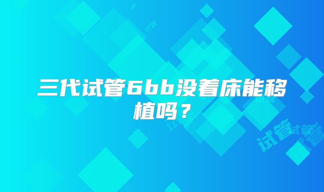 三代试管6bb没着床能移植吗？