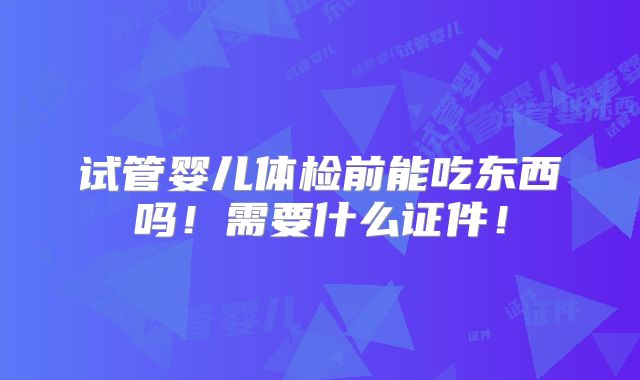 试管婴儿体检前能吃东西吗！需要什么证件！