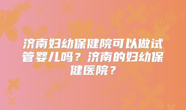 济南妇幼保健院可以做试管婴儿吗?济南的妇幼保健医院?