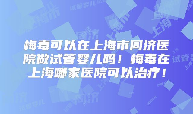 梅毒可以在上海市同济医院做试管婴儿吗!梅毒在上海哪家医院可以治疗!