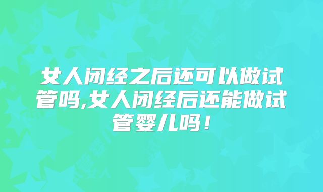 女人闭经之后还可以做试管吗,女人闭经后还能做试管婴儿吗!