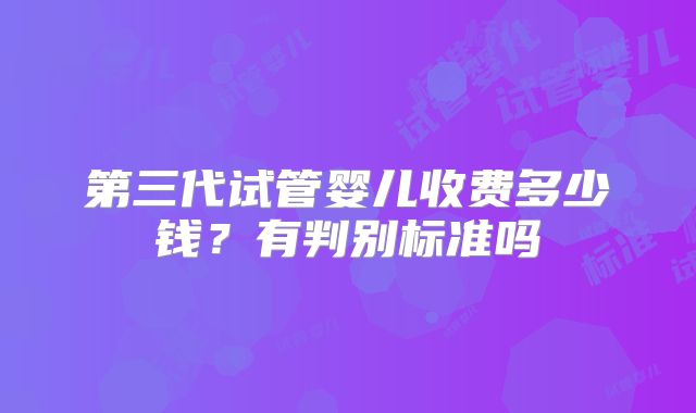 第三代试管婴儿收费多少钱?有判别标准吗