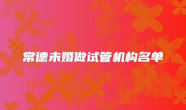 常德未婚做试管机构名单