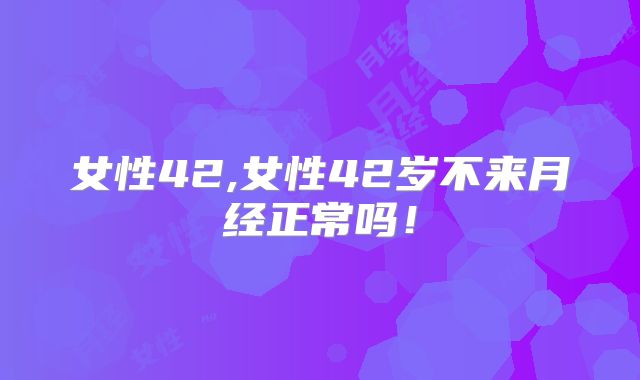 女性42,女性42岁不来月经正常吗!
