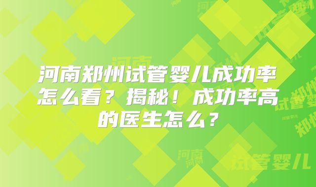 河南郑州试管婴儿成功率怎么看？揭秘！成功率高的医生怎么？