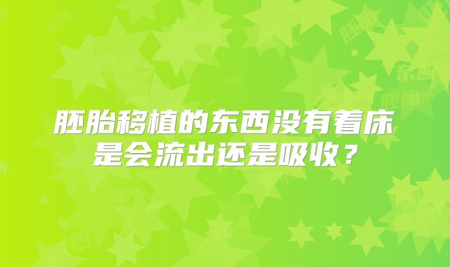 胚胎移植的东西没有着床是会流出还是吸收？