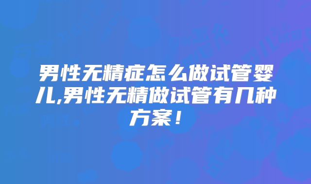 男性无精症怎么做试管婴儿,男性无精做试管有几种方案!