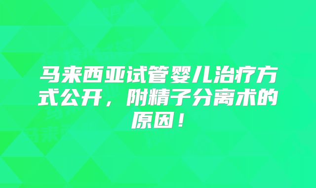 马来西亚试管婴儿治疗方式公开，附精子分离术的原因！