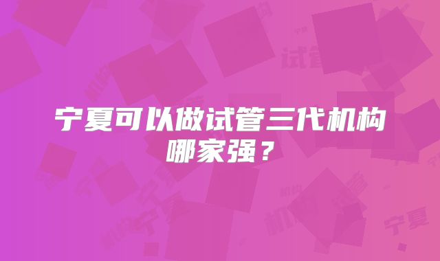宁夏可以做试管三代机构哪家强？