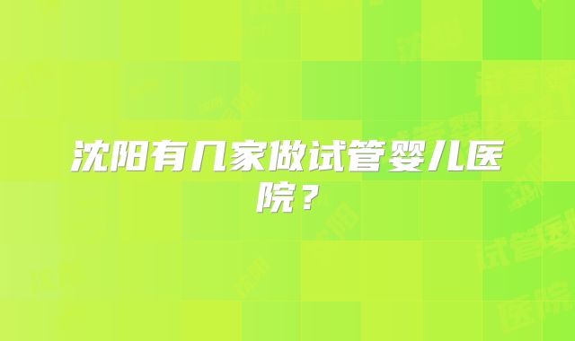 沈阳有几家做试管婴儿医院?